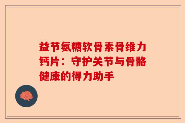 益节氨糖软骨素骨维力钙片：守护关节与骨骼健康的得力助手