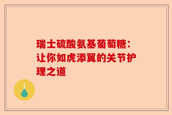 瑞士硫酸氨基葡萄糖：让你如虎添翼的关节护理之道