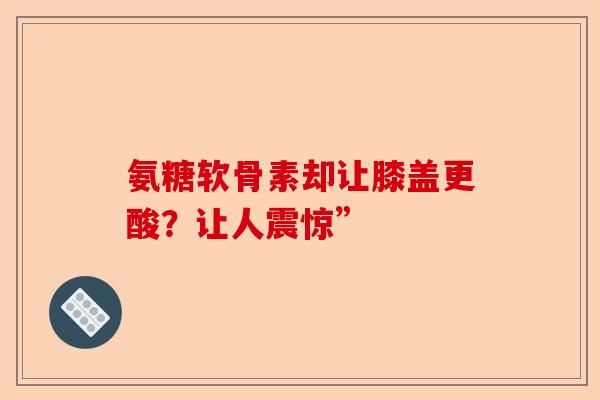 氨糖软骨素却让膝盖更酸？让人震惊”