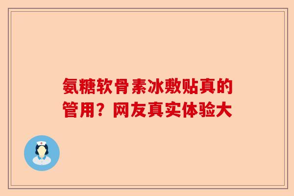 氨糖软骨素冰敷贴真的管用？网友真实体验大-第1张图片-关节保镖