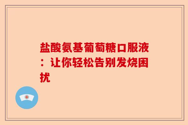 盐酸氨基葡萄糖口服液：让你轻松告别发烧困扰-第1张图片-关节保镖