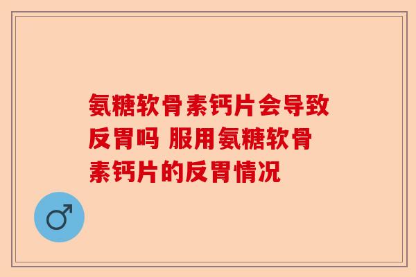 氨糖软骨素钙片会导致反胃吗 服用氨糖软骨素钙片的反胃情况