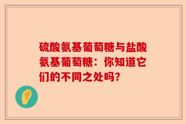 硫酸氨基葡萄糖与盐酸氨基葡萄糖：你知道它们的不同之处吗？
