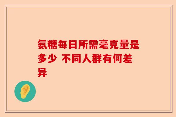 氨糖每日所需毫克量是多少 不同人群有何差异