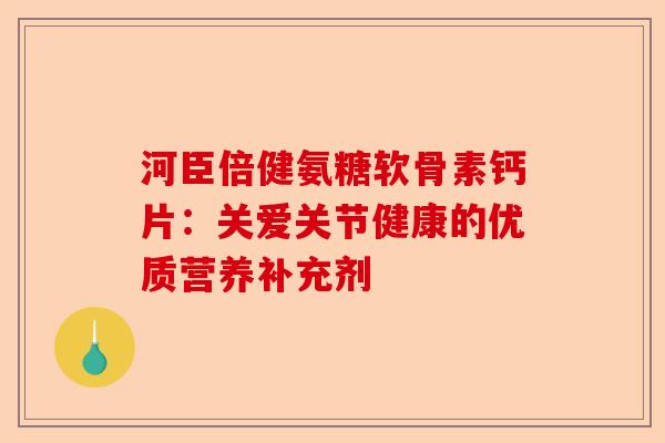 河臣倍健氨糖软骨素钙片：关爱关节健康的优质营养补充剂-第1张图片-关节保镖