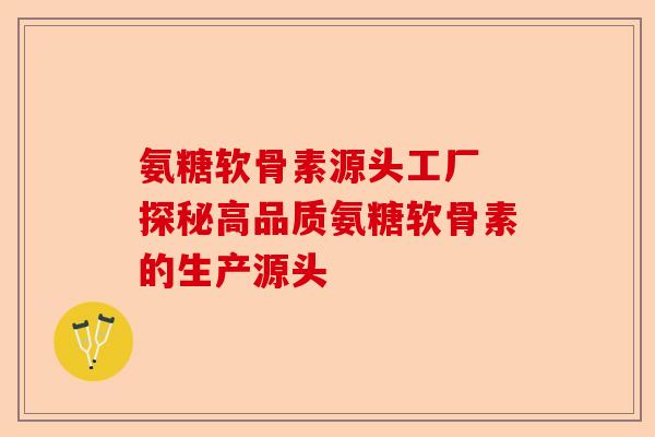 氨糖软骨素源头工厂 探秘高品质氨糖软骨素的生产源头