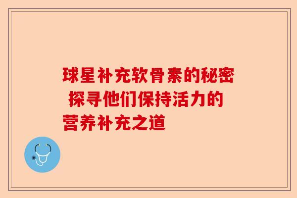 球星补充软骨素的秘密 探寻他们保持活力的营养补充之道