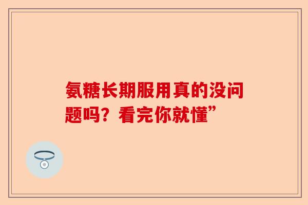 氨糖长期服用真的没问题吗？看完你就懂”-第1张图片-关节保镖