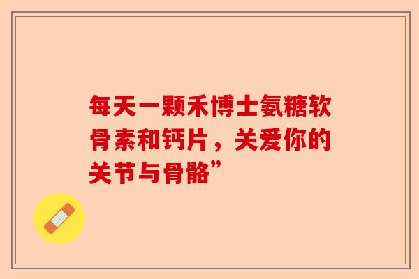 每天一颗禾博士氨糖软骨素和钙片，关爱你的关节与骨骼”