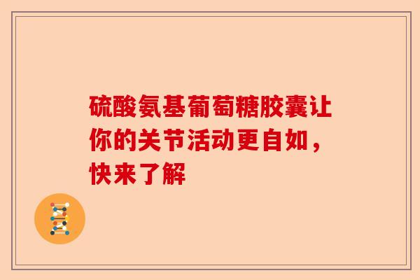 硫酸氨基葡萄糖胶囊让你的关节活动更自如，快来了解-第1张图片-关节保镖
