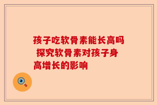 孩子吃软骨素能长高吗 探究软骨素对孩子身高增长的影响-第1张图片-关节保镖