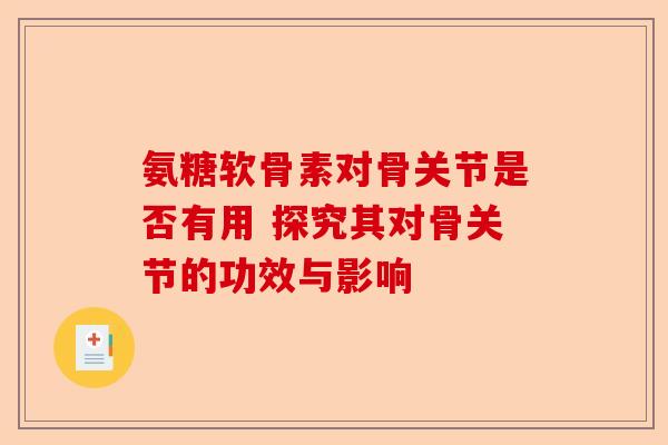 氨糖软骨素对骨关节是否有用 探究其对骨关节的功效与影响