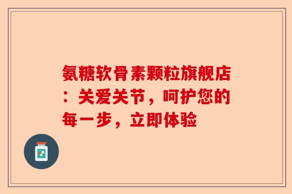 氨糖软骨素颗粒旗舰店：关爱关节，呵护您的每一步，立即体验-第1张图片-关节保镖