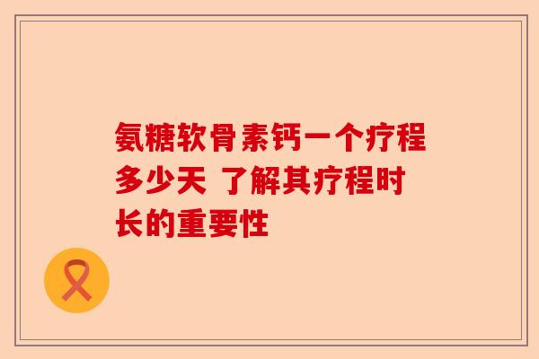 氨糖软骨素钙一个疗程多少天 了解其疗程时长的重要性-第1张图片-关节保镖