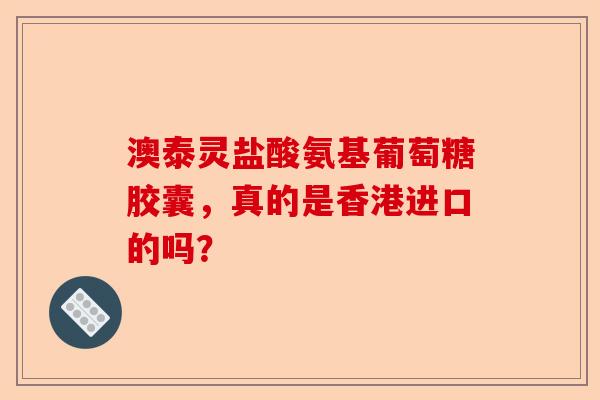 澳泰灵盐酸氨基葡萄糖胶囊，真的是香港进口的吗？