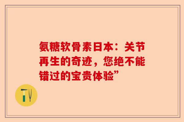 氨糖软骨素日本：关节再生的奇迹，您绝不能错过的宝贵体验”-第1张图片-关节保镖