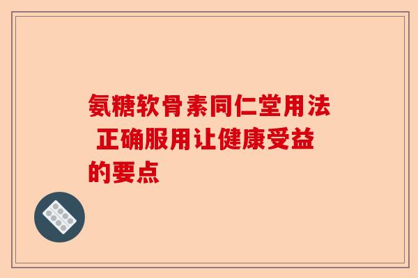 氨糖软骨素同仁堂用法 正确服用让健康受益的要点