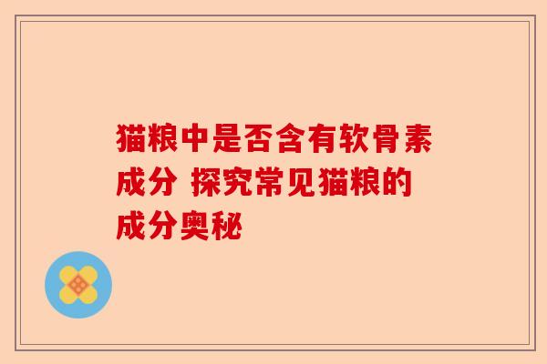 猫粮中是否含有软骨素成分 探究常见猫粮的成分奥秘-第1张图片-关节保镖