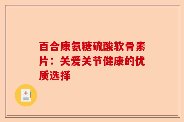 百合康氨糖硫酸软骨素片：关爱关节健康的优质选择-第1张图片-关节保镖