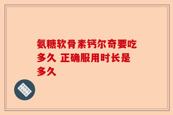氨糖软骨素钙尔奇要吃多久 正确服用时长是多久