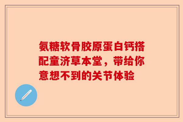 氨糖软骨胶原蛋白钙搭配童济草本堂，带给你意想不到的关节体验