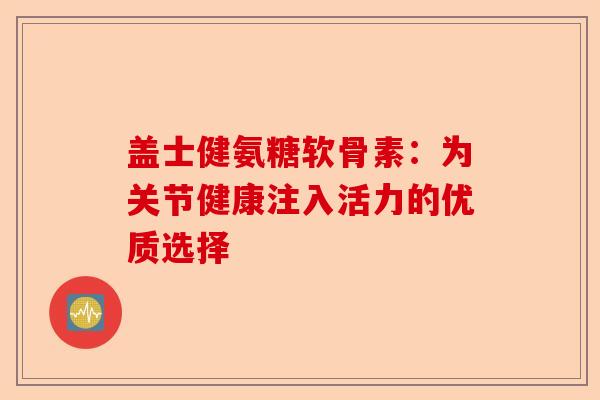盖士健氨糖软骨素：为关节健康注入活力的优质选择