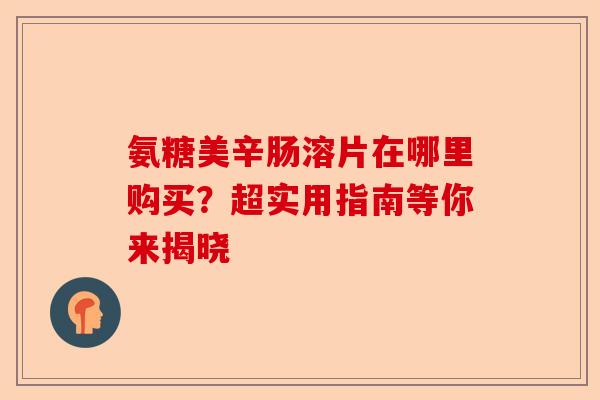 氨糖美辛肠溶片在哪里购买？超实用指南等你来揭晓