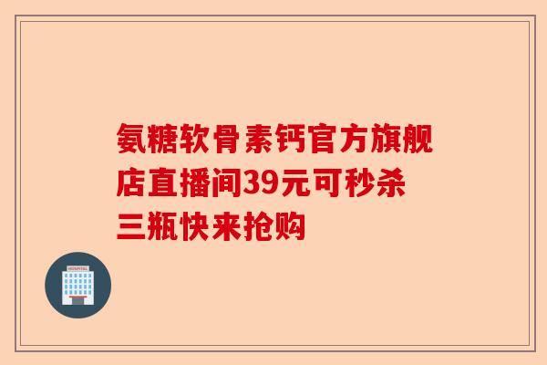 氨糖软骨素钙官方旗舰店直播间39元可秒杀三瓶快来抢购-第1张图片-关节保镖