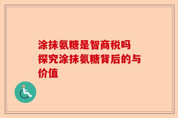 涂抹氨糖是智商税吗 探究涂抹氨糖背后的与价值