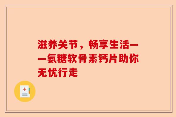 滋养关节，畅享生活——氨糖软骨素钙片助你无忧行走
