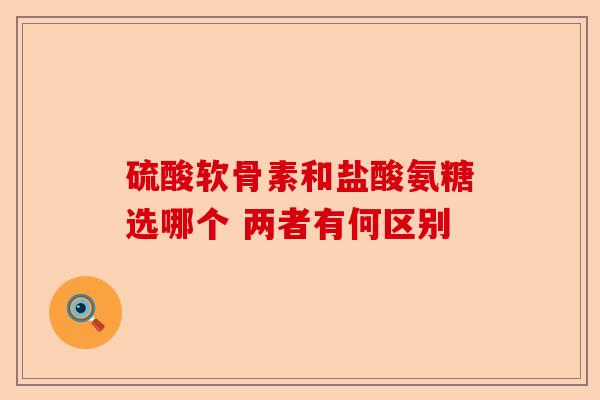 硫酸软骨素和盐酸氨糖选哪个 两者有何区别