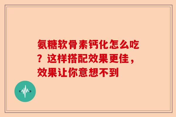 氨糖软骨素钙化怎么吃？这样搭配效果更佳，效果让你意想不到