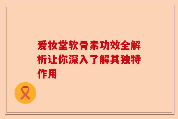 爱妆堂软骨素功效全解析让你深入了解其独特作用-第1张图片-关节保镖