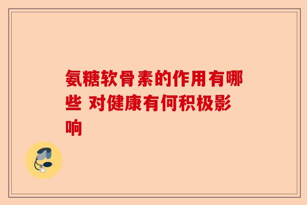 氨糖软骨素的作用有哪些 对健康有何积极影响-第1张图片-关节保镖
