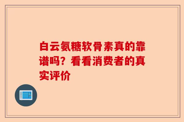 白云氨糖软骨素真的靠谱吗？看看消费者的真实评价-第1张图片-关节保镖