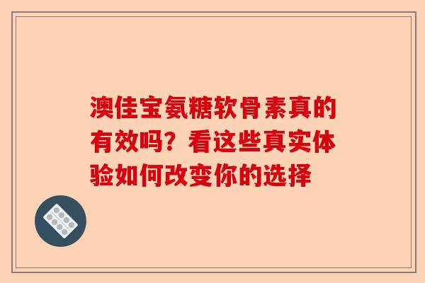 澳佳宝氨糖软骨素真的有效吗？看这些真实体验如何改变你的选择