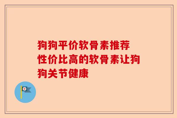 狗狗平价软骨素推荐 性价比高的软骨素让狗狗关节健康-第1张图片-关节保镖