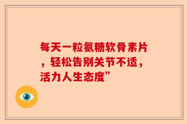 每天一粒氨糖软骨素片，轻松告别关节不适，活力人生态度”