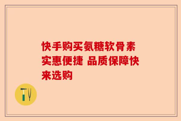 快手购买氨糖软骨素 实惠便捷 品质保障快来选购-第1张图片-关节保镖