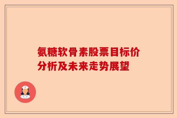 氨糖软骨素股票目标价分析及未来走势展望