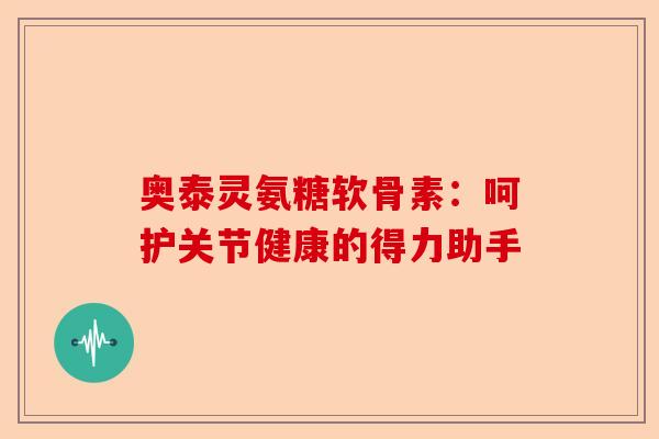 奥泰灵氨糖软骨素：呵护关节健康的得力助手
