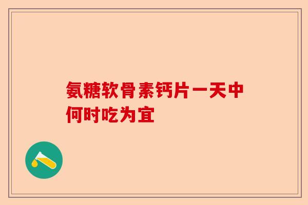 氨糖软骨素钙片一天中何时吃为宜-第1张图片-关节保镖