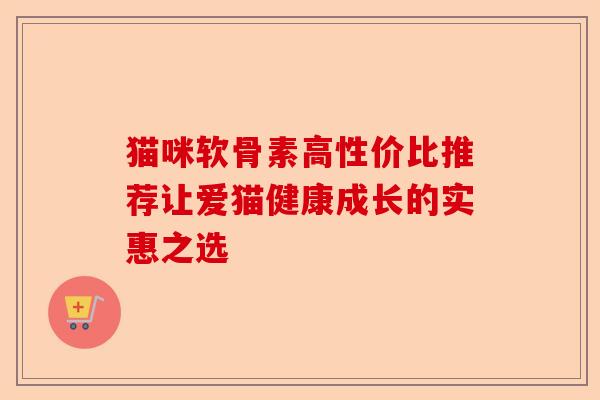 猫咪软骨素高性价比推荐让爱猫健康成长的实惠之选-第1张图片-关节保镖