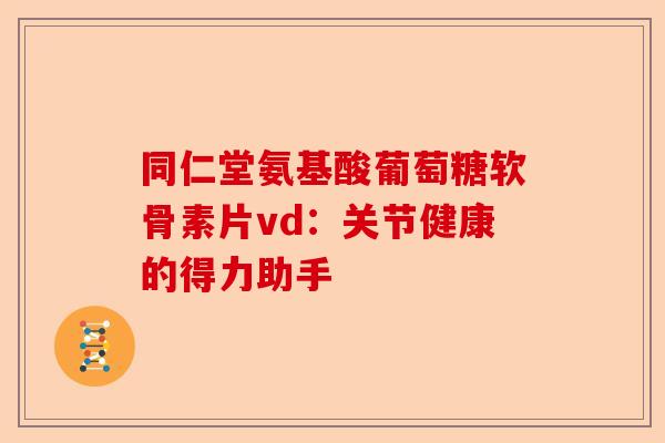 同仁堂氨基酸葡萄糖软骨素片vd：关节健康的得力助手