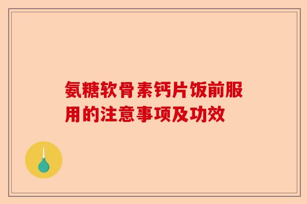 氨糖软骨素钙片饭前服用的注意事项及功效-第1张图片-关节保镖