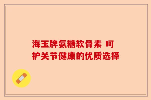 海玉牌氨糖软骨素 呵护关节健康的优质选择