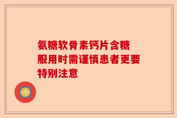 氨糖软骨素钙片含糖 服用时需谨慎患者更要特别注意