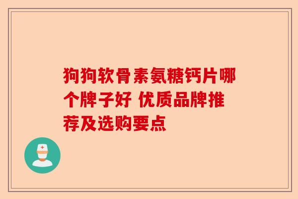 狗狗软骨素氨糖钙片哪个牌子好 优质品牌推荐及选购要点