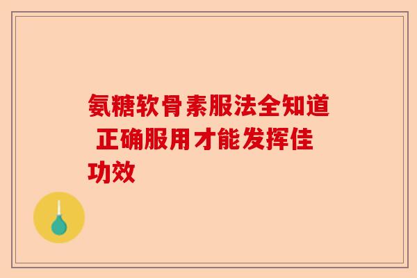 氨糖软骨素服法全知道 正确服用才能发挥佳功效-第1张图片-关节保镖