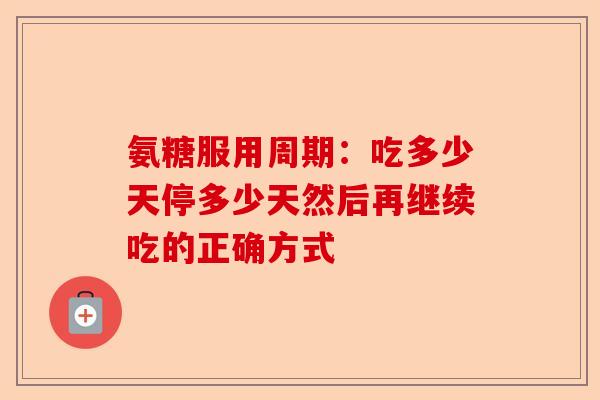 氨糖服用周期：吃多少天停多少天然后再继续吃的正确方式